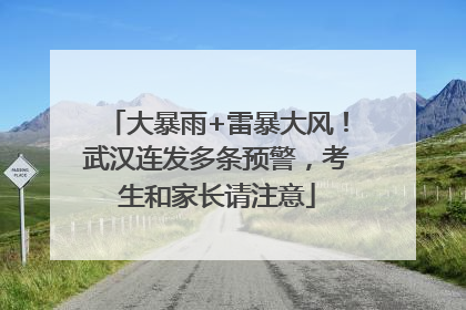 大暴雨+雷暴大风！武汉连发多条预警，考生和家长请注意