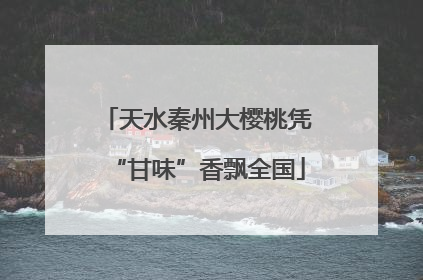 天水秦州大樱桃凭“甘味”香飘全国