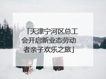 天津宁河区总工会开启新业态劳动者亲子欢乐之旅