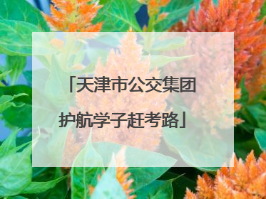 天津市公交集团护航学子赶考路