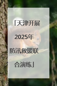 天津开展2025年防汛救援联合演练