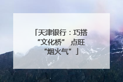 天津银行：巧搭“文化桥” 点旺“烟火气”