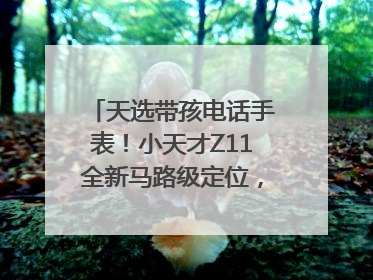 天选带孩电话手表！小天才Z11全新马路级定位，准到离谱