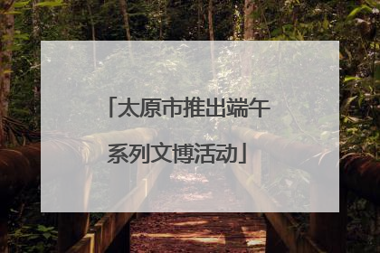 太原市推出端午系列文博活动