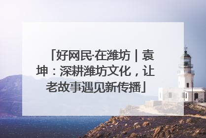 好网民·在潍坊｜袁坤：深耕潍坊文化，让老故事遇见新传播