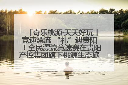 奇乐桃源·天天好玩丨竞速漂流 “礼”遇贵阳！全民漂流竞速赛在贵阳产控集团旗下桃源生态旅游度假区举行