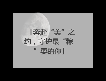 奔赴“美”之约，守护最“粽”要的你