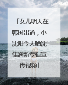 女儿明天在韩国出道，小沈阳今天晒沈佳润新专辑宣传视频