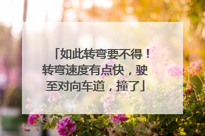 如此转弯要不得！转弯速度有点快，驶至对向车道，撞了