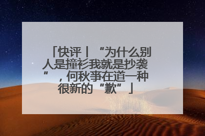 快评丨“为什么别人是撞衫我就是抄袭”，何秋亊在道一种很新的“歉”
