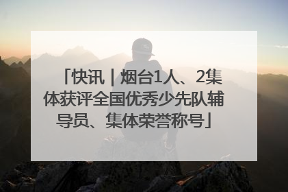 快讯｜烟台1人、2集体获评全国优秀少先队辅导员、集体荣誉称号