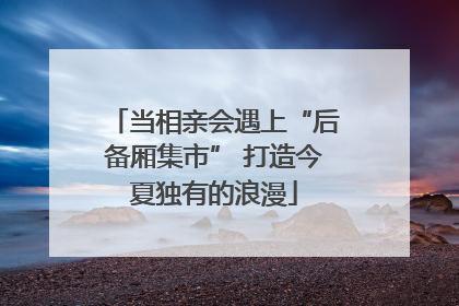当相亲会遇上“后备厢集市” 打造今夏独有的浪漫