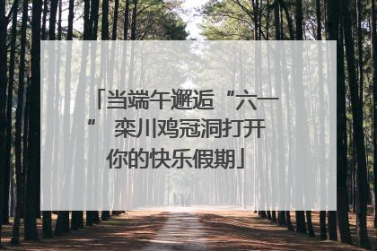 当端午邂逅“六一” 栾川鸡冠洞打开你的快乐假期