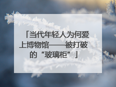 当代年轻人为何爱上博物馆——被打破的“玻璃柜”