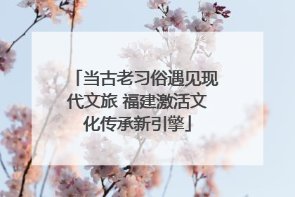 当古老习俗遇见现代文旅 福建激活文化传承新引擎