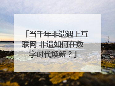 当千年非遗遇上互联网 非遗如何在数字时代焕新？