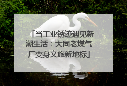 当工业锈迹遇见新潮生活：大同老煤气厂变身文旅新地标