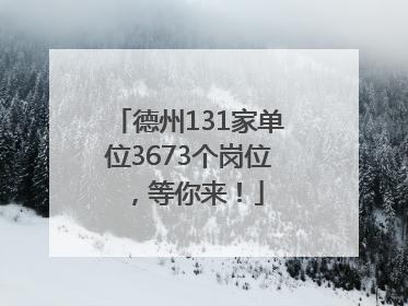 德州131家单位3673个岗位，等你来！