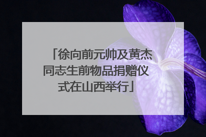 徐向前元帅及黄杰同志生前物品捐赠仪式在山西举行