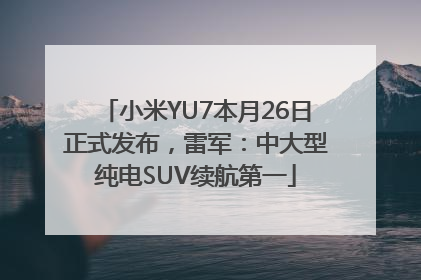 小米YU7本月26日正式发布，雷军：中大型纯电SUV续航第一