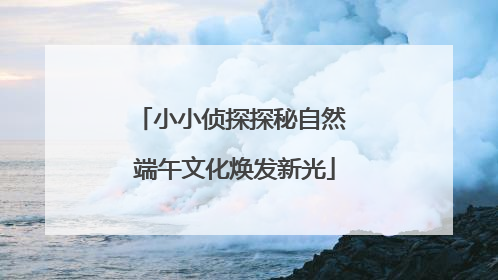 小小侦探探秘自然 端午文化焕发新光