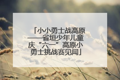 小小勇士战高原——省垣少年儿童庆“六一”高原小勇士挑战赛见闻