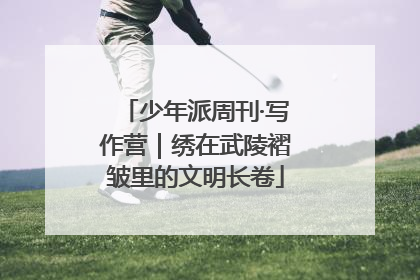 少年派周刊·写作营｜绣在武陵褶皱里的文明长卷
