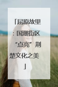 屈原故里：国潮街区“点亮”荆楚文化之美