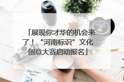 展现你才华的机会来了！“河南标识”文化创意大赛启动报名