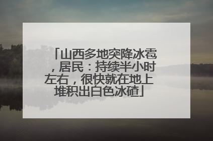 山西多地突降冰雹，居民：持续半小时左右，很快就在地上堆积出白色冰碴