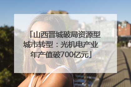 山西晋城破局资源型城市转型：光机电产业年产值破700亿元