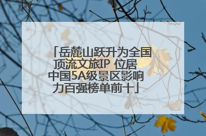 岳麓山跃升为全国顶流文旅IP 位居中国5A级景区影响力百强榜单前十
