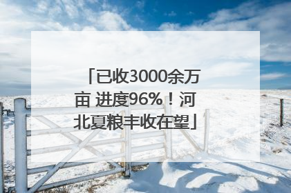 已收3000余万亩 进度96%！河北夏粮丰收在望