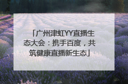 广州津虹YY直播生态大会：携手百度，共筑健康直播新生态