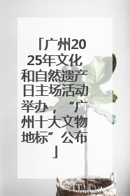 广州2025年文化和自然遗产日主场活动举办，“广州十大文物地标”公布