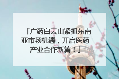 广药白云山紧抓东南亚市场机遇，开启医药产业合作新篇！