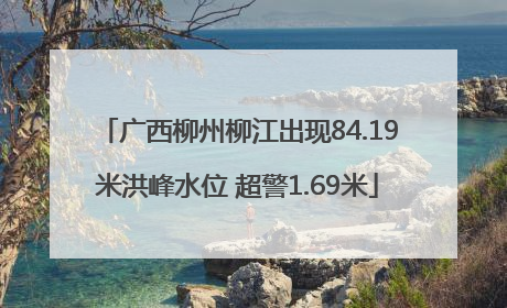 广西柳州柳江出现84.19米洪峰水位 超警1.69米