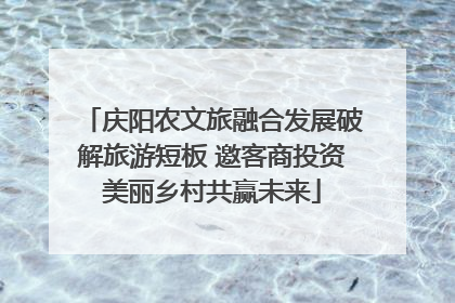 庆阳农文旅融合发展破解旅游短板 邀客商投资美丽乡村共赢未来