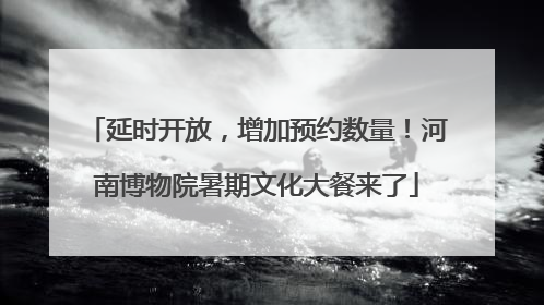 延时开放，增加预约数量！河南博物院暑期文化大餐来了