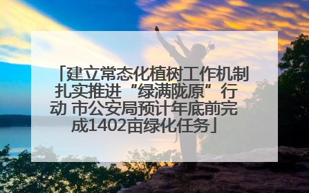 建立常态化植树工作机制 扎实推进“绿满陇原”行动 市公安局预计年底前完成1402亩绿化任务