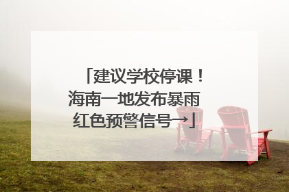 建议学校停课！海南一地发布暴雨红色预警信号→
