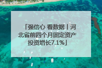 强信心 看数据丨河北省前四个月固定资产投资增长7.1%