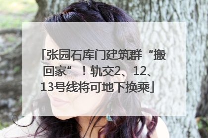 张园石库门建筑群“搬回家”！轨交2、12、13号线将可地下换乘