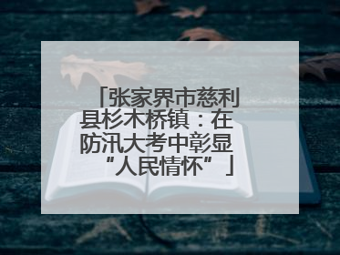张家界市慈利县杉木桥镇：在防汛大考中彰显“人民情怀”