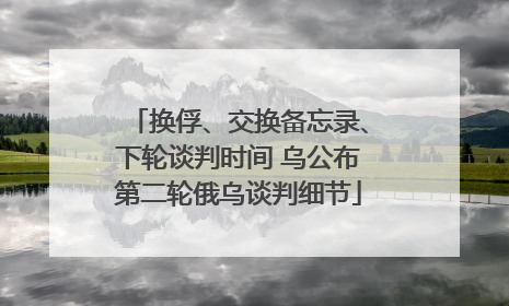 换俘、交换备忘录、下轮谈判时间 乌公布第二轮俄乌谈判细节