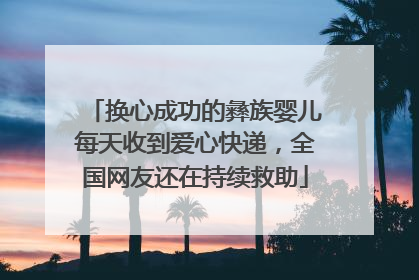 换心成功的彝族婴儿每天收到爱心快递，全国网友还在持续救助