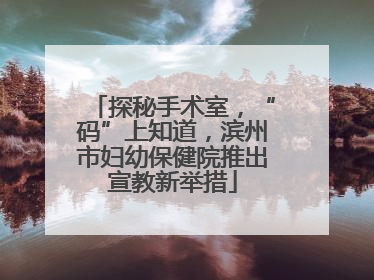 探秘手术室，“码”上知道，滨州市妇幼保健院推出宣教新举措