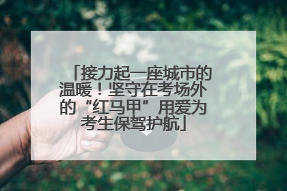 接力起一座城市的温暖！坚守在考场外的“红马甲”用爱为考生保驾护航