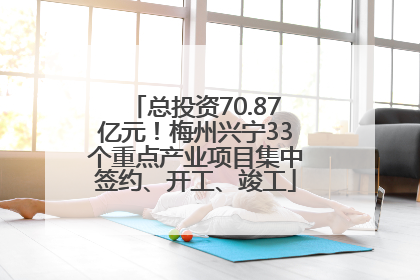 总投资70.87亿元！梅州兴宁33个重点产业项目集中签约、开工、竣工