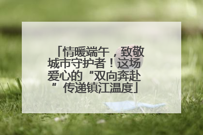 情暖端午，致敬城市守护者！这场爱心的“双向奔赴”传递镇江温度